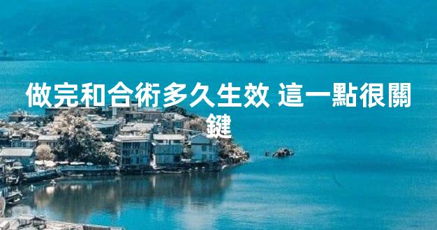 做完和合術多久生效 這一點很關鍵